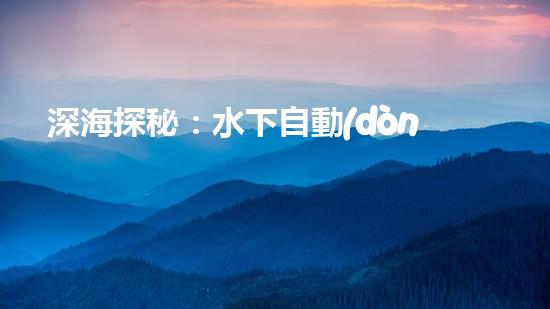 深海探秘：水下自動(dòng)機(jī)器人的神奇征程，揭開海底世界的未知面紗！